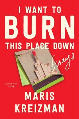 I Want to Burn This Place Down : Maris Kreizman